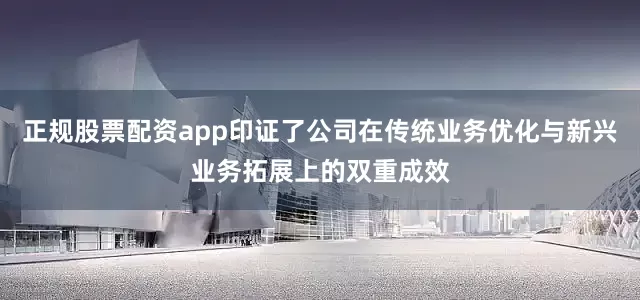 正规股票配资app印证了公司在传统业务优化与新兴业务拓展上的双重成效