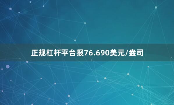 正规杠杆平台报76.690美元/盎司